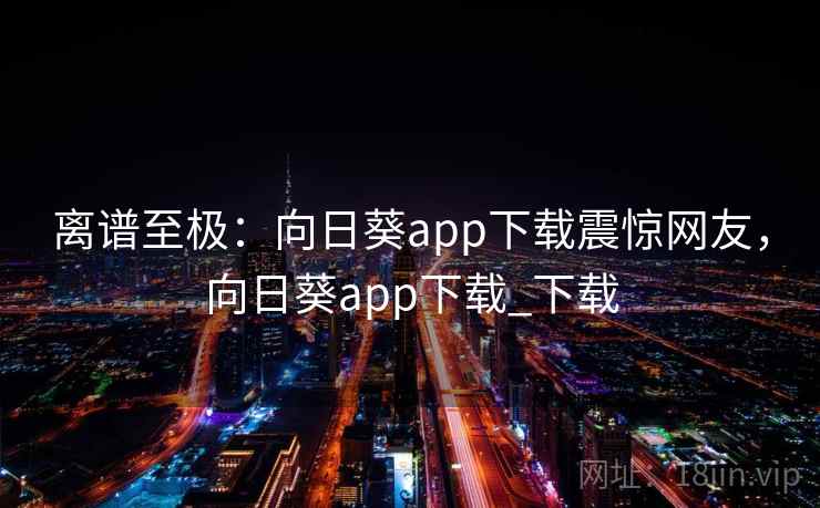 离谱至极:向日葵app下载震惊网友,向日葵app下载_下载 离谱至极:向日葵app下载震惊网友,向日葵app下载_下载
