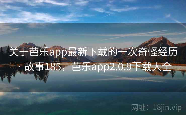关于芭乐app最新下载的一次奇怪经历 · 故事185,芭乐app2.0.9下载大全