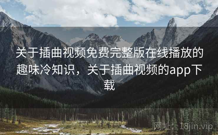 关于插曲视频免费完整版在线播放的趣味冷知识,关于插曲视频的app下载