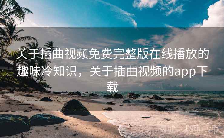 关于插曲视频免费完整版在线播放的趣味冷知识,关于插曲视频的app下载 关于插曲视频免费完整版在线播放的趣味冷知识,关于插曲视频的app下载