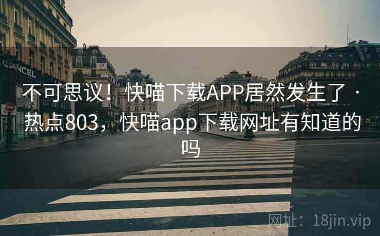 不可思议!快喵下载APP居然发生了 · 热点803,快喵app下载网址有知道的吗 不可思议!快喵下载APP居然发生了 · 热点803,快喵app下载网址有知道的吗