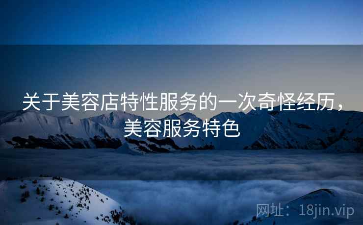 关于美容店特性服务的一次奇怪经历,美容服务特色