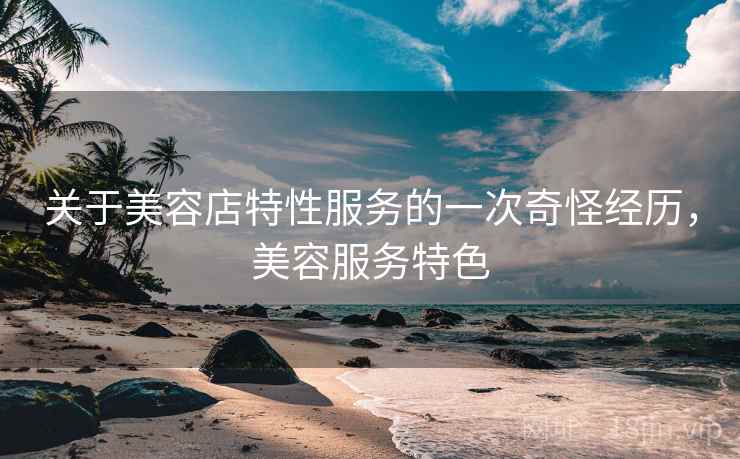 关于美容店特性服务的一次奇怪经历,美容服务特色 关于美容店特性服务的一次奇怪经历,美容服务特色