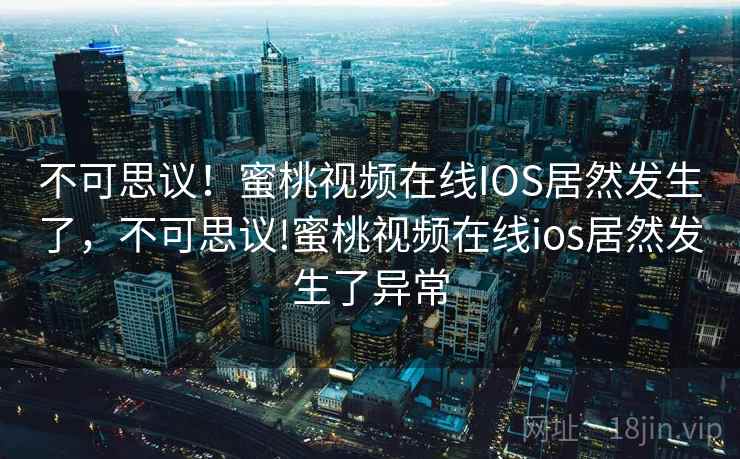 不可思议!蜜桃视频在线IOS居然发生了,不可思议!蜜桃视频在线ios居然发生了异常