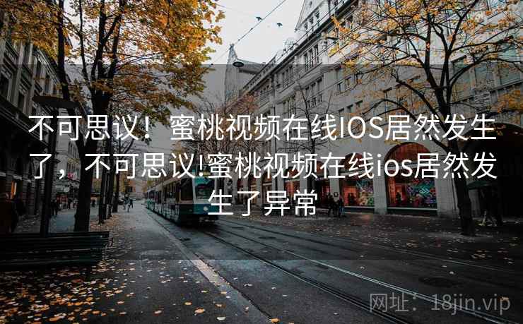 不可思议!蜜桃视频在线IOS居然发生了,不可思议!蜜桃视频在线ios居然发生了异常 不可思议!蜜桃视频在线IOS居然发生了,不可思议!蜜桃视频在线ios居然发生了异常