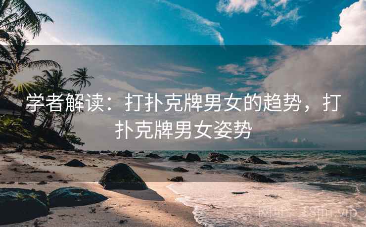学者解读:打扑克牌男女的趋势,打扑克牌男女姿势 学者解读:打扑克牌男女的趋势,打扑克牌男女姿势