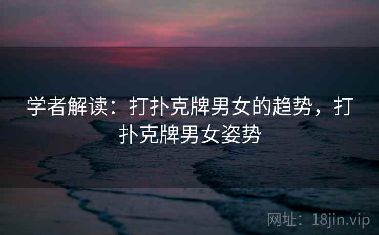 学者解读:打扑克牌男女的趋势,打扑克牌男女姿势