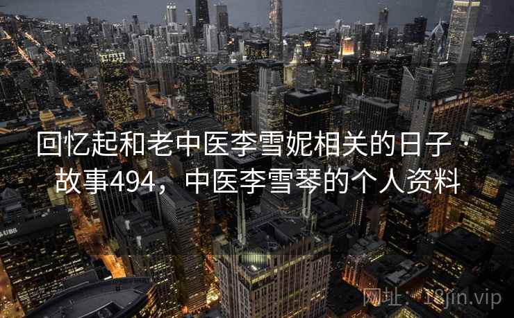回忆起和老中医李雪妮相关的日子 · 故事494,中医李雪琴的个人资料