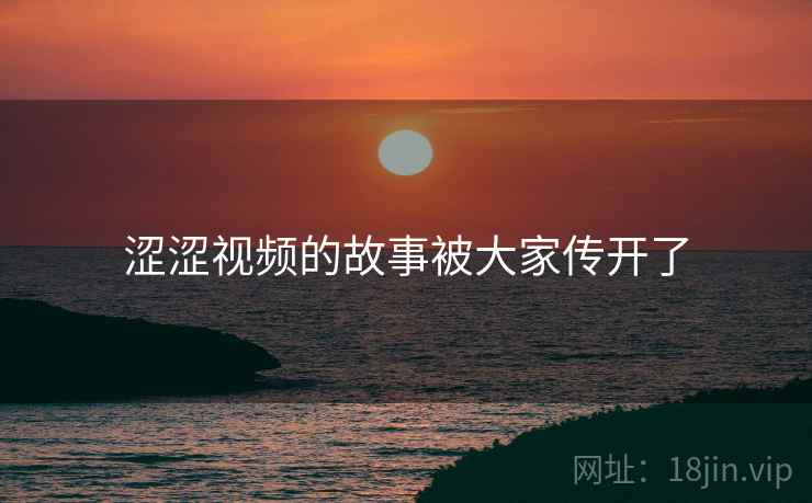 涩涩视频的故事被大家传开了