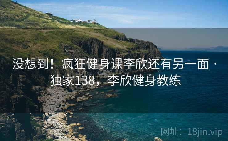 没想到!疯狂健身课李欣还有另一面 · 独家138,李欣健身教练 没想到!疯狂健身课李欣还有另一面 · 独家138,李欣健身教练