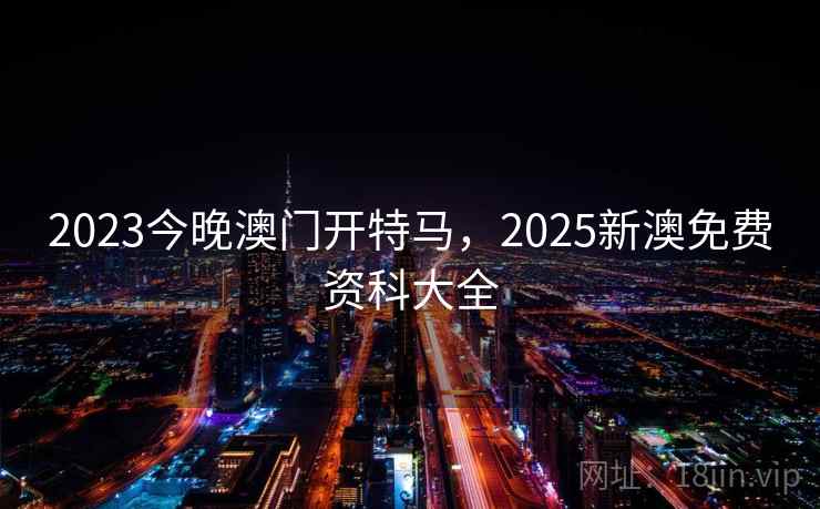 2023今晚澳门开特马,2025新澳免费资科大全 2023今晚澳门开特马,2025新澳免费资科大全