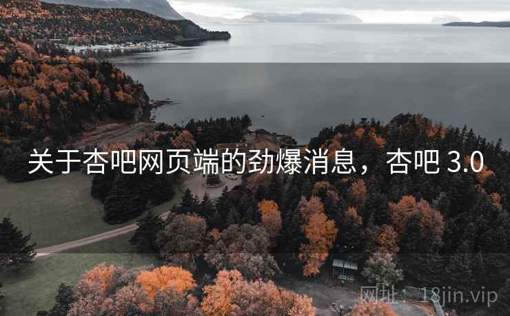 关于杏吧网页端的劲爆消息,杏吧 3.0