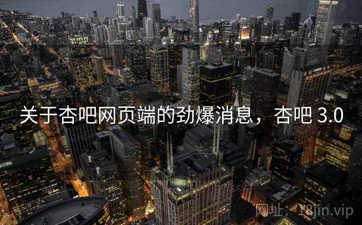 关于杏吧网页端的劲爆消息,杏吧 3.0 关于杏吧网页端的劲爆消息,杏吧 3.0