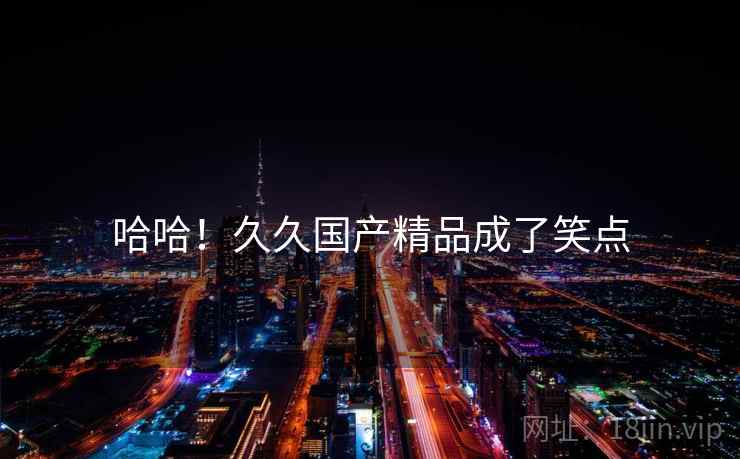 哈哈!久久国产精品成了笑点