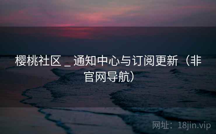 樱桃社区 _ 通知中心与订阅更新(非官网导航)