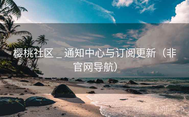 樱桃社区 _ 通知中心与订阅更新(非官网导航) 樱桃社区 _ 通知中心与订阅更新(非官网导航)