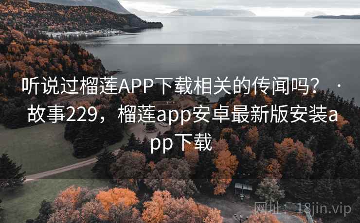 听说过榴莲APP下载相关的传闻吗? · 故事229,榴莲app安卓最新版安装app下载