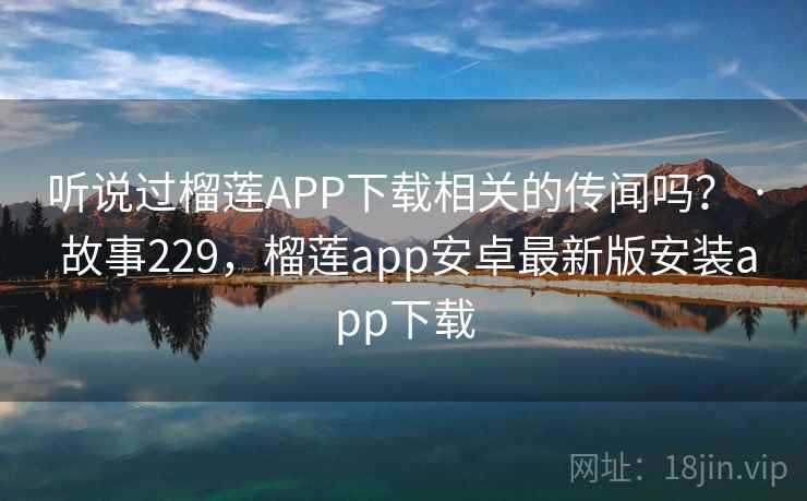 听说过榴莲APP下载相关的传闻吗? · 故事229,榴莲app安卓最新版安装app下载 听说过榴莲APP下载相关的传闻吗? · 故事229,榴莲app安卓最新版安装app下载