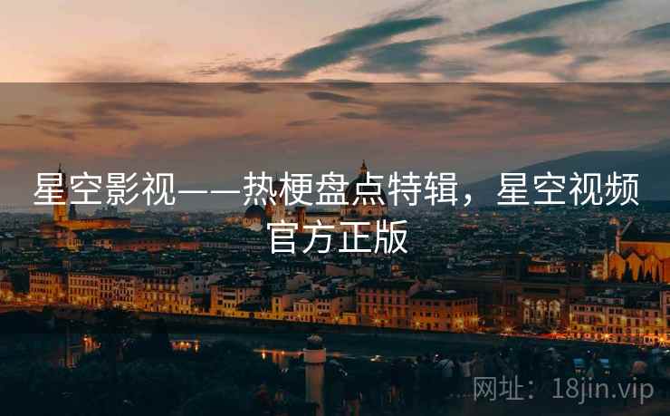 星空影视——热梗盘点特辑,星空视频官方正版