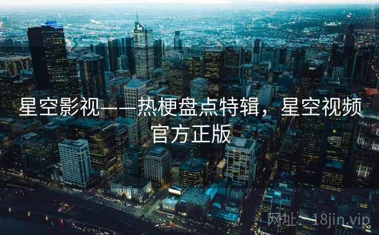 星空影视——热梗盘点特辑,星空视频官方正版 星空影视——热梗盘点特辑,星空视频官方正版