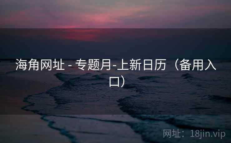 海角网址 - 专题月-上新日历(备用入口) 海角网址 - 专题月-上新日历(备用入口)