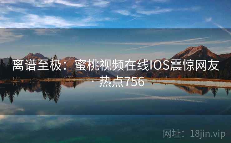 离谱至极:蜜桃视频在线IOS震惊网友 · 热点756