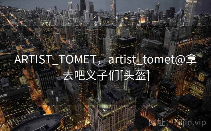 ARTIST_TOMET，artist_tomet@拿去吧义子们[头盔]