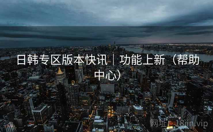 日韩专区版本快讯|功能上新(帮助中心)