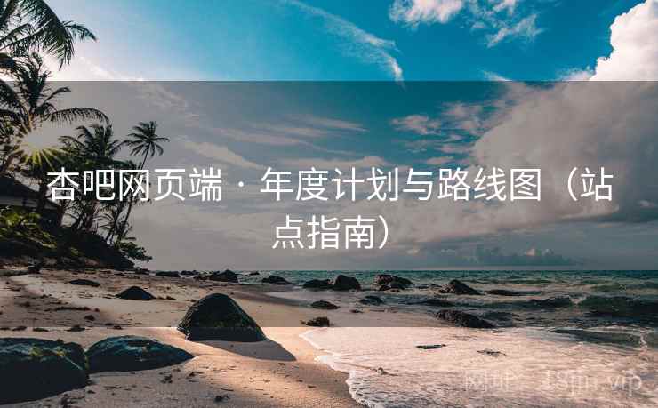 杏吧网页端 · 年度计划与路线图(站点指南) 杏吧网页端 · 年度计划与路线图(站点指南)