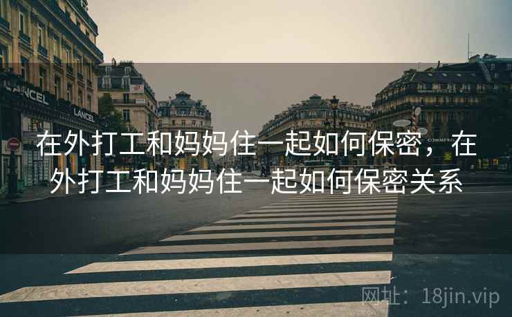 在外打工和妈妈住一起如何保密,在外打工和妈妈住一起如何保密关系 在外打工和妈妈住一起如何保密,在外打工和妈妈住一起如何保密关系