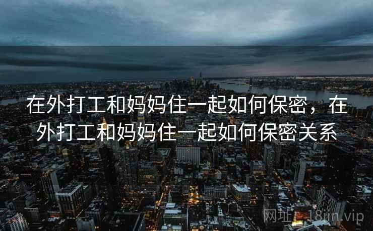 在外打工和妈妈住一起如何保密,在外打工和妈妈住一起如何保密关系 在外打工和妈妈住一起如何保密,在外打工和妈妈住一起如何保密关系