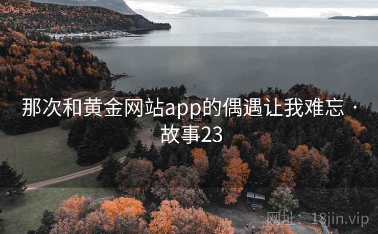那次和黄金网站app的偶遇让我难忘 · 故事23 那次和黄金网站app的偶遇让我难忘 · 故事23