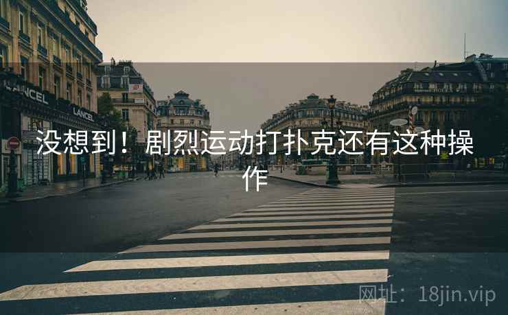 没想到!剧烈运动打扑克还有这种操作