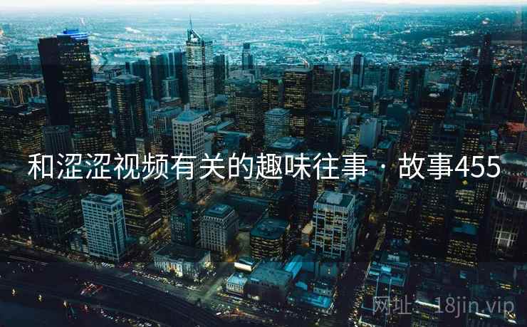 和涩涩视频有关的趣味往事 · 故事455 和涩涩视频有关的趣味往事 · 故事455