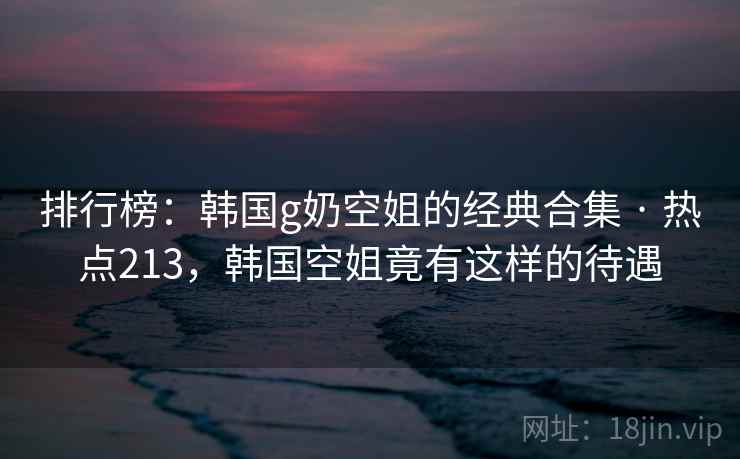 排行榜:韩国g奶空姐的经典合集 · 热点213,韩国空姐竟有这样的待遇 排行榜:韩国g奶空姐的经典合集 · 热点213,韩国空姐竟有这样的待遇