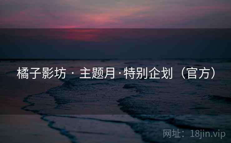 橘子影坊 · 主题月·特别企划(官方) 橘子影坊 · 主题月·特别企划(官方)