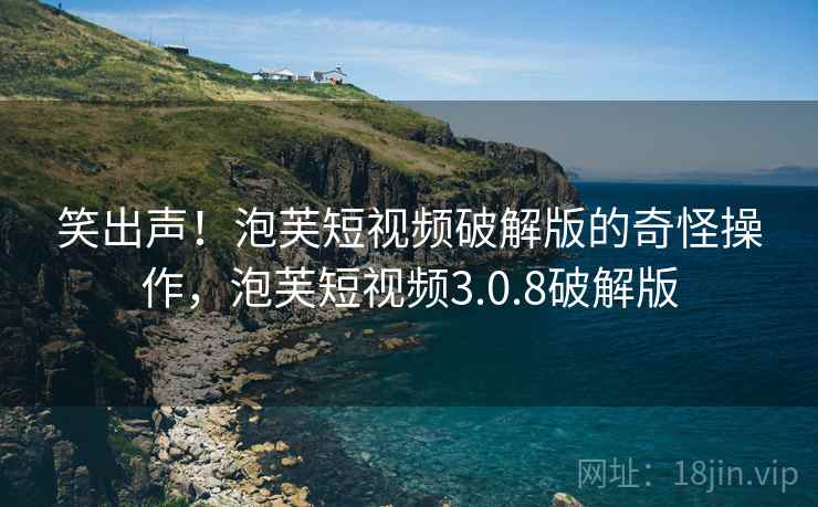 笑出声!泡芙短视频破解版的奇怪操作,泡芙短视频3.0.8破解版 笑出声!泡芙短视频破解版的奇怪操作,泡芙短视频3.0.8破解版