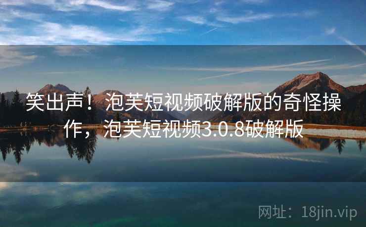 笑出声!泡芙短视频破解版的奇怪操作,泡芙短视频3.0.8破解版 笑出声!泡芙短视频破解版的奇怪操作,泡芙短视频3.0.8破解版