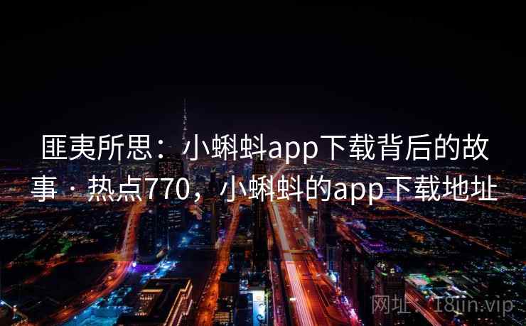 匪夷所思:小蝌蚪app下载背后的故事 · 热点770,小蝌蚪的app下载地址 匪夷所思:小蝌蚪app下载背后的故事 · 热点770,小蝌蚪的app下载地址