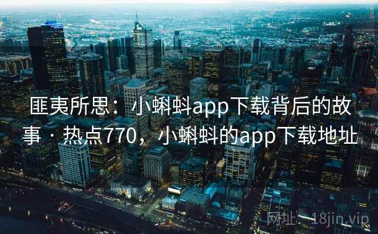 匪夷所思:小蝌蚪app下载背后的故事 · 热点770,小蝌蚪的app下载地址