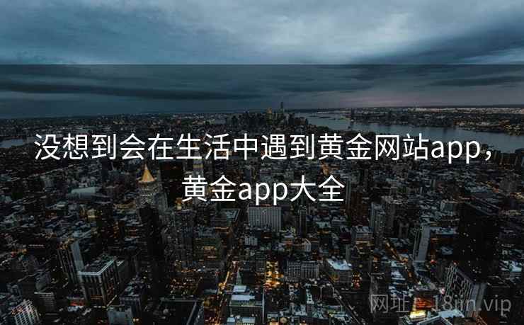 没想到会在生活中遇到黄金网站app,黄金app大全