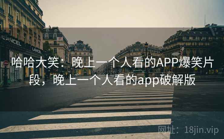 哈哈大笑:晚上一个人看的APP爆笑片段,晚上一个人看的app破解版