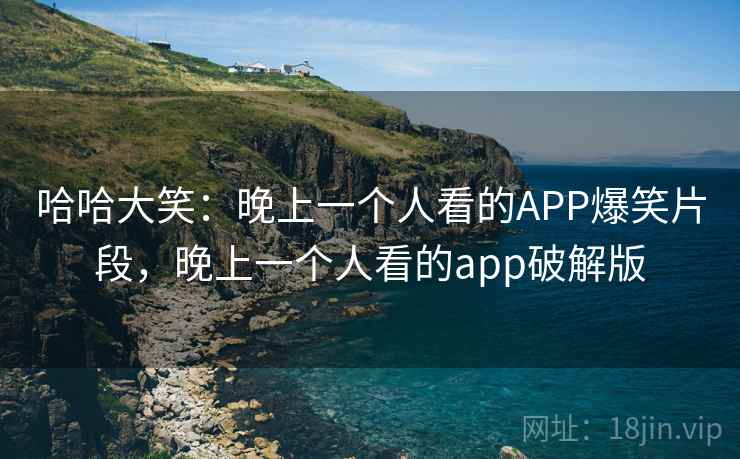 哈哈大笑:晚上一个人看的APP爆笑片段,晚上一个人看的app破解版 哈哈大笑:晚上一个人看的APP爆笑片段,晚上一个人看的app破解版