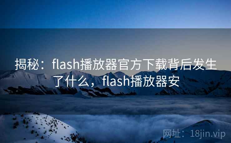 揭秘:flash播放器官方下载背后发生了什么,flash播放器安