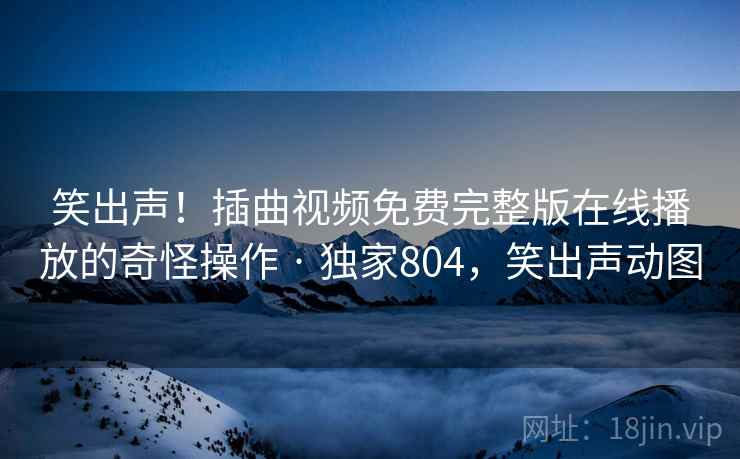 笑出声!插曲视频免费完整版在线播放的奇怪操作 · 独家804,笑出声动图