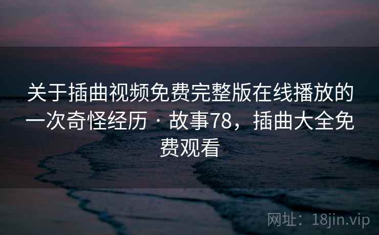 关于插曲视频免费完整版在线播放的一次奇怪经历 · 故事78,插曲大全免费观看 关于插曲视频免费完整版在线播放的一次奇怪经历 · 故事78,插曲大全免费观看