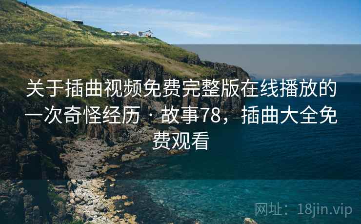 关于插曲视频免费完整版在线播放的一次奇怪经历 · 故事78,插曲大全免费观看