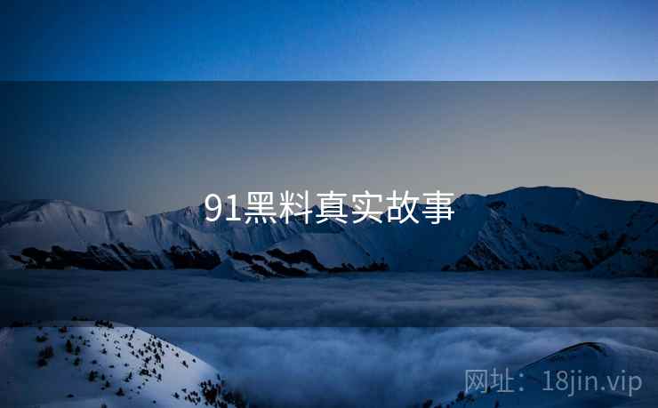 91黑料真实故事 91黑料真实故事