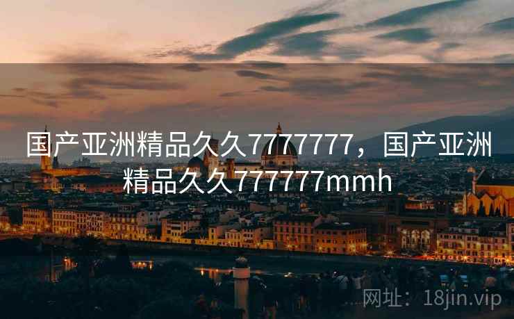 国产亚洲精品久久7777777,国产亚洲精品久久777777mmh 国产亚洲精品久久7777777,国产亚洲精品久久777777mmh