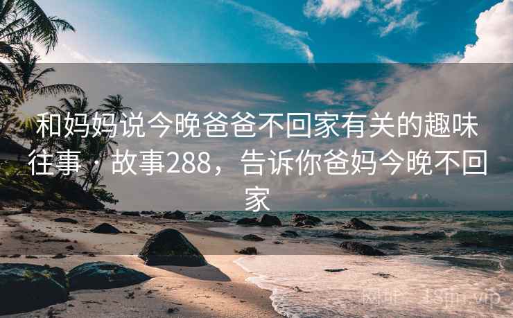 和妈妈说今晚爸爸不回家有关的趣味往事 · 故事288,告诉你爸妈今晚不回家